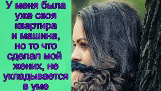 У меня была уже своя квартира и машина, но то что сделал мой жених, не укладывается в уме