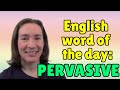 English Word of the Day: PERVASIVE
