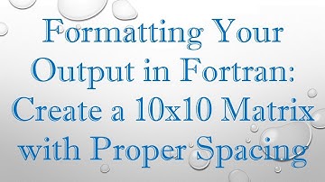 Formatting Your Output in Fortran: Create a 10x10 Matrix with Proper Spacing