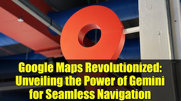 Google Maps Revolutionized: Unveiling the Power of Gemini for Seamless Navigation
