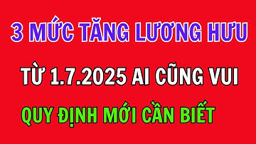LƯƠNG HƯU SẼ TĂNG TỪ 1/7/2025: CẬP NHẬT 3 MỨC TĂNG MỚI NHẤT TỪ BỘ NỘI VỤ!