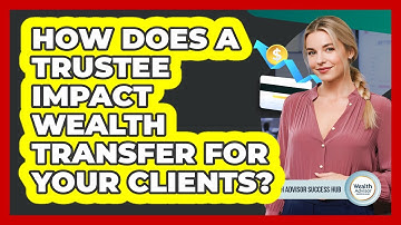How Does A Trustee Impact Wealth Transfer For Your Clients? - Wealth Advisor Success Hub