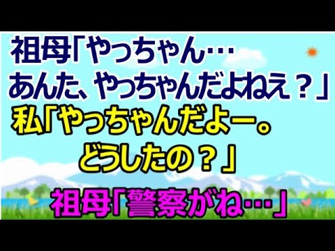 【スカッとする話】祖母「やっちゃん…あんた、やっちゃんだよねえ？」 私「やっちゃんだよー。どうしたの？」 祖母「警察がね…」　[スカッとすっきり感動]