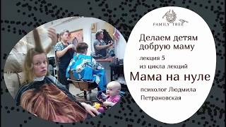 ДЕЛАЕМ ДЕТЯМ ДОБРУЮ МАМУ | Людмила Петрановская | Фрагмент лекции из цикла «Мама на нуле»