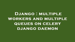 Django : multiple workers and multiple queues on celery django daemon