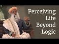 Sadhguru on perceiving life beyond logic