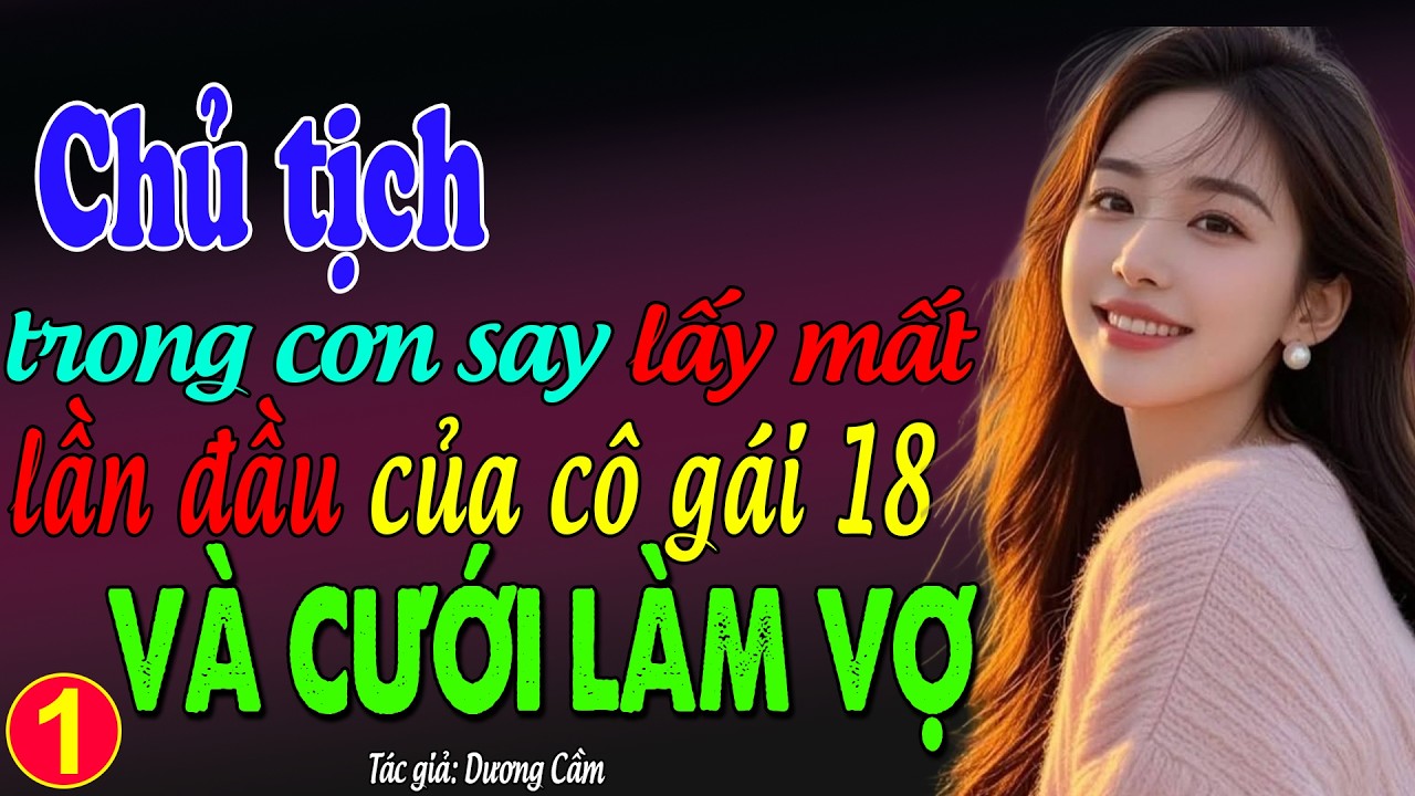Chủ tịch trong cơn say lấy mất lần đầu của cô gái 18 và cưới làm vợ tập 1: đọc truyện đêm khuya