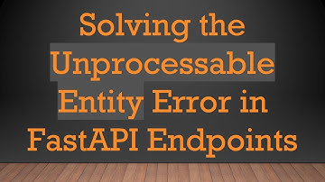 Solving the Unprocessable Entity Error in FastAPI Endpoints