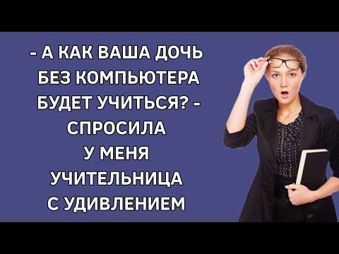 - А как Ваша дочь без компьютера будет учиться? - спросила у меня учительница с удивлением. История