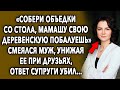 «Собери объедки со стола, мамашу свою деревенскую побалуешь» смеялся муж, ответ супруги...