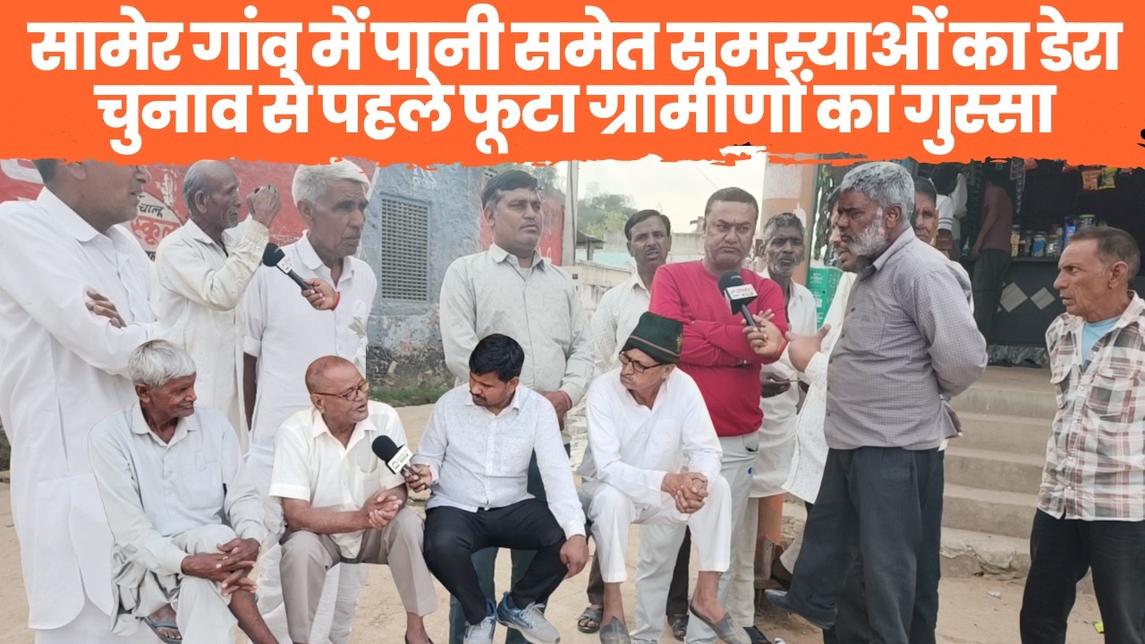 सामेर गांव में पानी समेत समस्याओं का डेरा, चुनाव से पहले फूटा ग्रामीणों का गुस्सा~