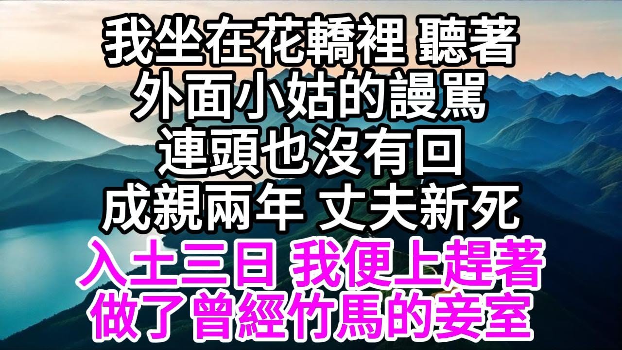 我坐在花轎裡，聽著外面小姑的謾駡，連頭也沒有回，成親兩年，丈夫新死，入土三日，我便上趕著，做了曾經竹馬的妾室 【美好人生】