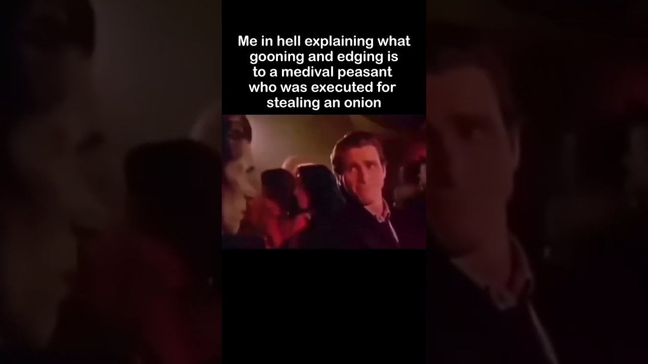 Me in hell explaining what gooning and edging is to a medival peasant who was 