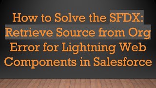 How to Solve the SFDX: Retrieve Source from Org Error for Lightning Web Components in Salesforce