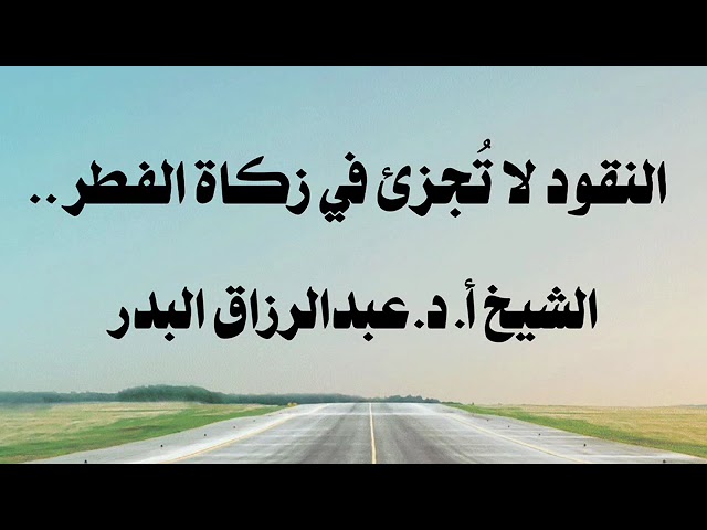 الشيخ أ.د. عبدالرزاق البدر : النقود لا تُجزئ في زكاة الفطر .