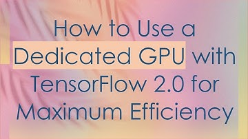 How to Use a Dedicated GPU with TensorFlow 2.0 for Maximum Efficiency