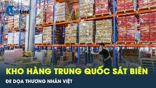Kho hàng Trung Quốc sát biên giới đe dọa thương nhân Việt Nam trong nội địa | CafeLand