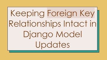 Keeping Foreign Key Relationships Intact in Django Model Updates