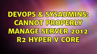 DevOps & SysAdmins: Cannot Properly Manage Server 2012 r2 Hyper V Core