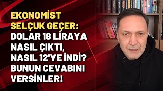 Ekonomist Selçuk Geçer: Dolar 18 liraya nasıl çıktı, nasıl 12'ye indi? Bunun cevabını versinler!