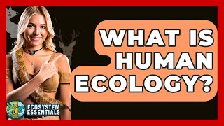 What Is Human Ecology? - Ecosystem Essentials
