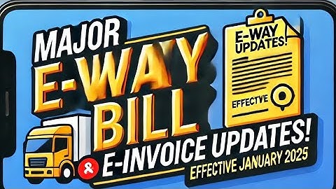 Major Updates to E-Way Bill and E-Invoice Systems | Effective January 2025