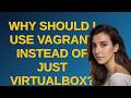 Why should I use Vagrant instead of just VirtualBox?