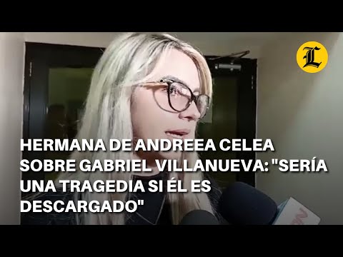 Hermana de Andreea Celea sobre Gabriel Villanueva: &quot;Sería una tragedia si él es descargado&quot;