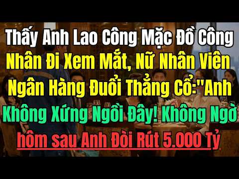 "Cút Về Đi!" — Nữ Nhân Viên Ngân Hàng Khinh Thường Anh Lao Công, Không Ngờ Hôm Sau Anh Rút 5.000 Tỷ