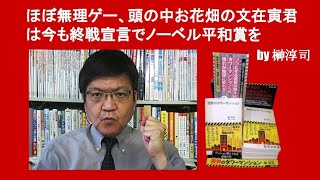 ほぼ無理ゲー、頭の中お花畑の文在寅君は今も終戦宣言でノーベル平和賞を狙う　by 榊淳司