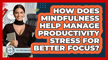 How Does Mindfulness Help Manage Productivity Stress For Better Focus? - The Time Management Pro