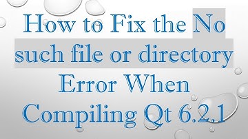 How to Fix the No such file or directory Error When Compiling Qt 6.2.1