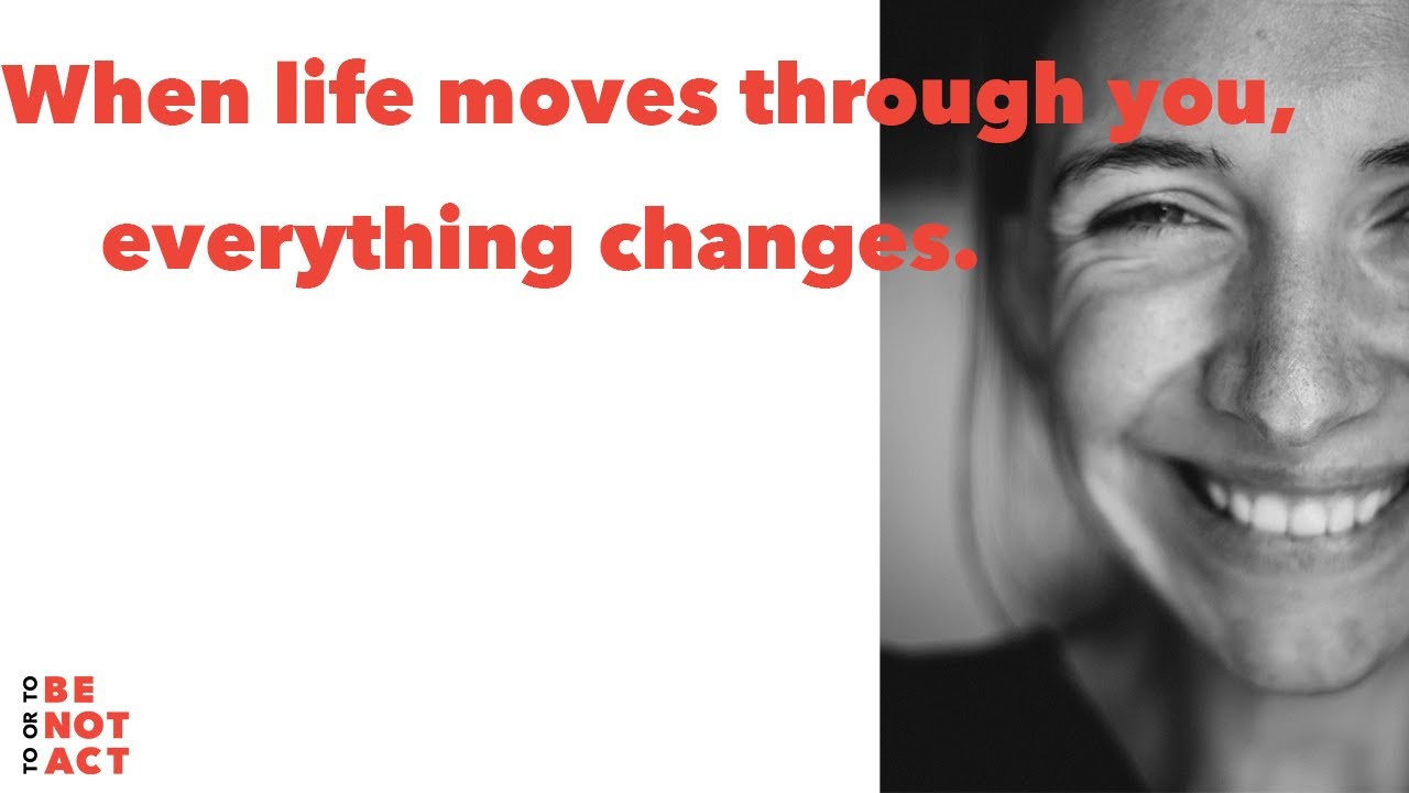 When life moves through you, everything changes.