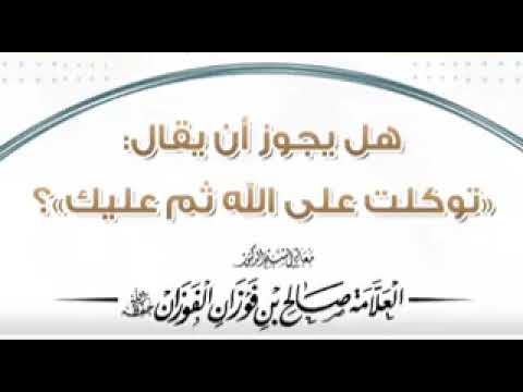 الشيخ صالح الفوزان : حكم قول توكلت على الله ثم عليك