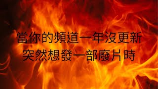 當你的頻道一年沒更新 ，突然想發一部廢片時