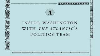 Inside Washington With The Atlantic’s Politics Team