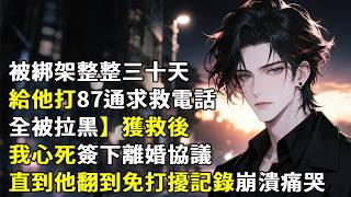 【被綁架整整三十天，給他打87通求救電話全被拉黑】獲救後我心死簽下離婚協議，直到他翻到免打擾記錄崩潰痛哭！#心月言情 #故事頻道 #故事分享 #小說