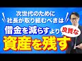 次世代のために社長が取り組むべきは「借金を減らす」より「良質な資産を残す」