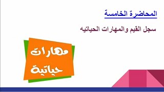 سجل القيم والمهارات الحياتيه - المحاضره الخامسه