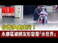 台南多處成災！ 永康區被網友形容是「水世界」【最新快訊】