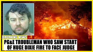 PG&E Troubleman Who Saw Start of Huge Dixie Fire to Face Judge
