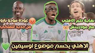 الاهلي السعودي يحسم موضوع اوسيمين اخيرًا💚| نهاية حلم الاهلي مع مودريتش😔| عودة مودو بارو للملكي😡