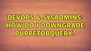 DevOps & SysAdmins: How do I downgrade puppetdbquery? (2 Solutions!!) Content