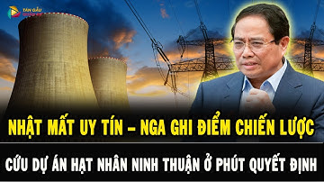 NHẬT BỎ CUỘC Giữa Đường, NGA RA TAY CỨU DỰ ÁN HẠT NHÂN NINH THUẬN Khi Việt Nam Cần Nhất!