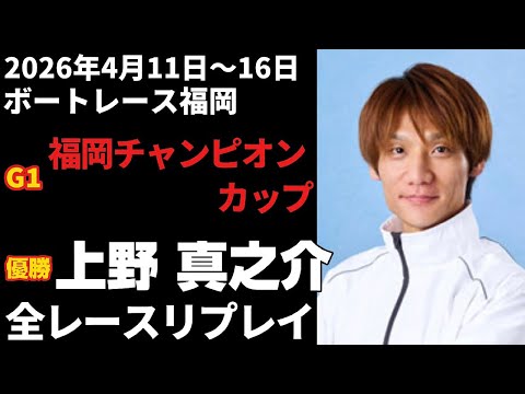 上野真之介】G1福岡チャンピオンカップ 全レースリプレイ【ボート