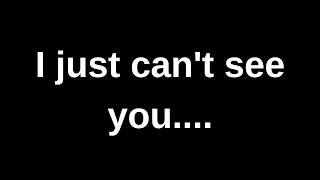 I just can't see you......... current thoughts and feelings channeled message