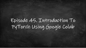 Episode 45. Introduction To PyTorch Using Google Colab