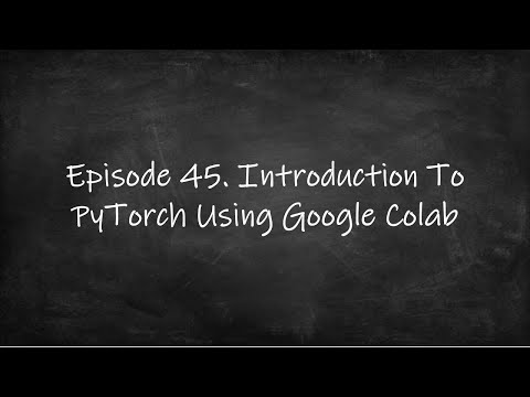 Episode 45. Introduction To PyTorch Using Google Colab