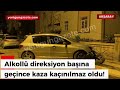 Alkollü direksiyon başına geçince kaza kaçınılmaz oldu!