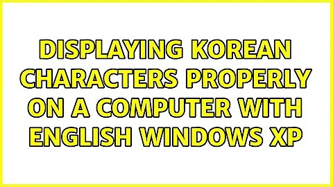 Displaying Korean characters properly on a computer with English Windows XP (3 Solutions!!)